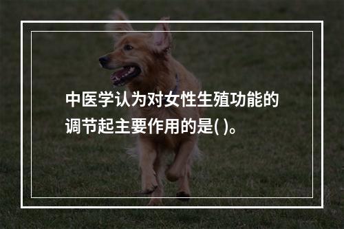 中医学认为对女性生殖功能的调节起主要作用的是( )。