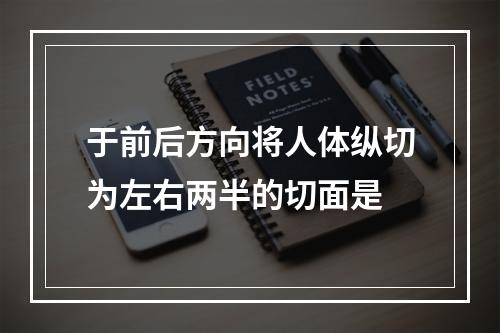 于前后方向将人体纵切为左右两半的切面是