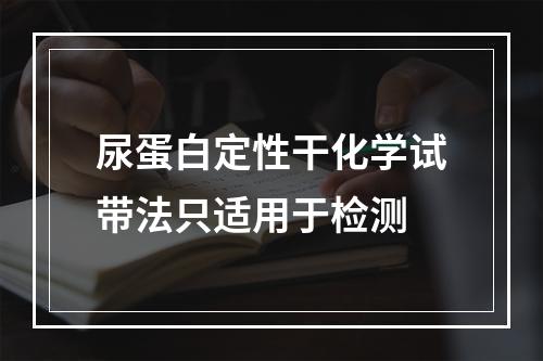 尿蛋白定性干化学试带法只适用于检测