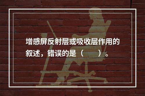 增感屏反射层或吸收层作用的叙述，错误的是（　　）。