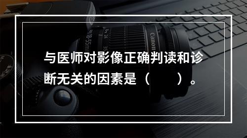 与医师对影像正确判读和诊断无关的因素是（　　）。