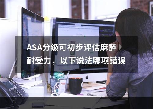 ASA分级可初步评估麻醉耐受力，以下说法哪项错误