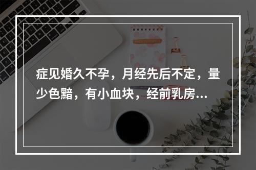 症见婚久不孕，月经先后不定，量少色黯，有小血块，经前乳房胀痛