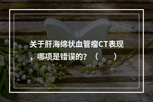 关于肝海绵状血管瘤CT表现，哪项是错误的？（　　）