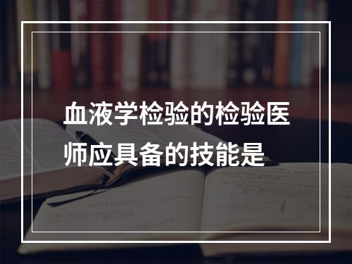 血液学检验的检验医师应具备的技能是