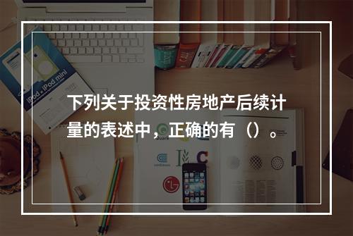 下列关于投资性房地产后续计量的表述中，正确的有（）。