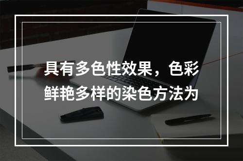 具有多色性效果，色彩鲜艳多样的染色方法为