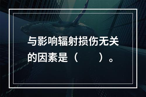 与影响辐射损伤无关的因素是（　　）。