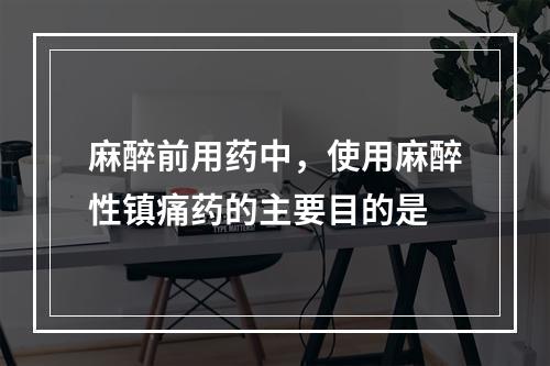 麻醉前用药中，使用麻醉性镇痛药的主要目的是