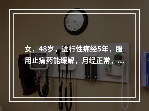 女，48岁，进行性痛经5年，服用止痛药能缓解，月经正常，妇科