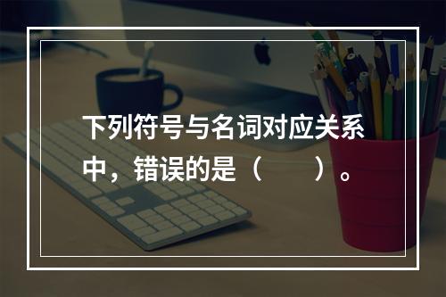 下列符号与名词对应关系中，错误的是（　　）。