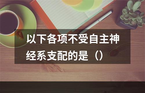 以下各项不受自主神经系支配的是（）