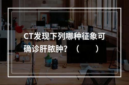 CT发现下列哪种征象可确诊肝脓肿？（　　）