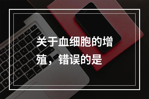 关于血细胞的增殖，错误的是