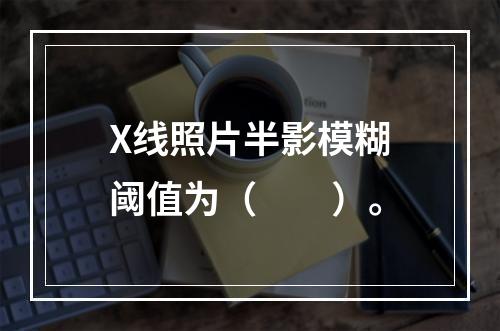 X线照片半影模糊阈值为（　　）。