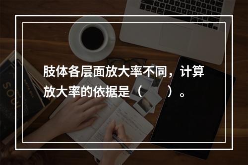 肢体各层面放大率不同，计算放大率的依据是（　　）。