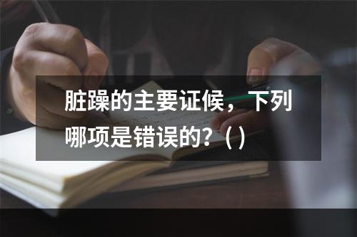 脏躁的主要证候，下列哪项是错误的？( )