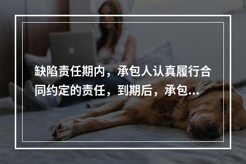 缺陷责任期内，承包人认真履行合同约定的责任，到期后，承包人向