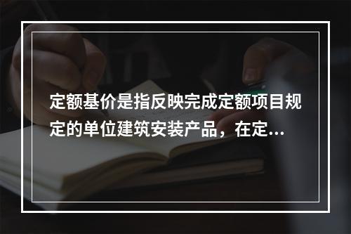 定额基价是指反映完成定额项目规定的单位建筑安装产品，在定额编