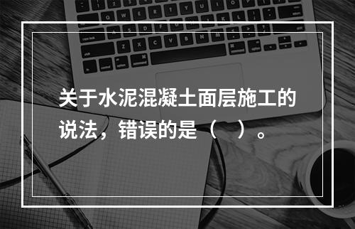 关于水泥混凝土面层施工的说法，错误的是（　）。