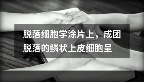 脱落细胞学涂片上，成团脱落的鳞状上皮细胞呈