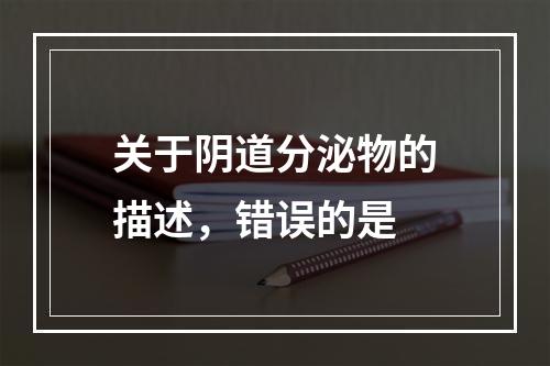 关于阴道分泌物的描述，错误的是