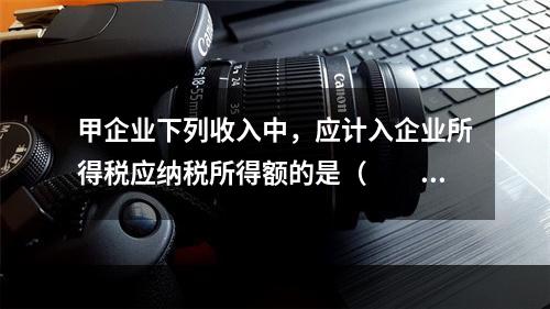 甲企业下列收入中，应计入企业所得税应纳税所得额的是（　　）。