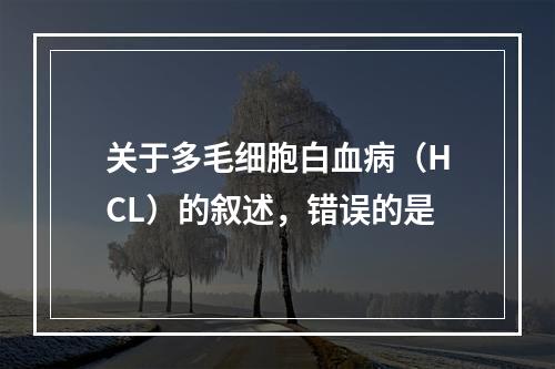 关于多毛细胞白血病（HCL）的叙述，错误的是