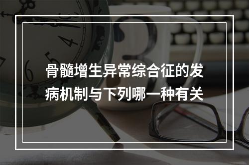 骨髓增生异常综合征的发病机制与下列哪一种有关