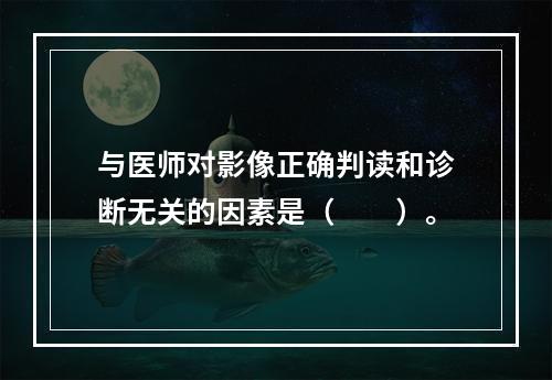 与医师对影像正确判读和诊断无关的因素是（　　）。