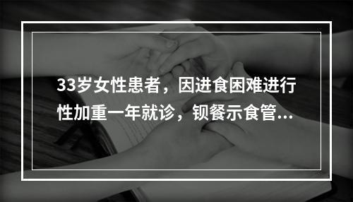 33岁女性患者，因进食困难进行性加重一年就诊，钡餐示食管明显