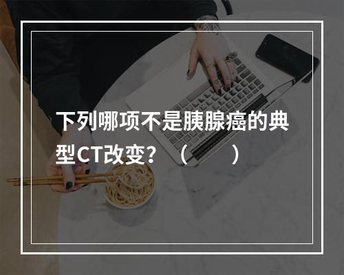 下列哪项不是胰腺癌的典型CT改变？（　　）