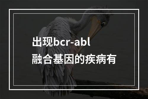 出现bcr-abl融合基因的疾病有