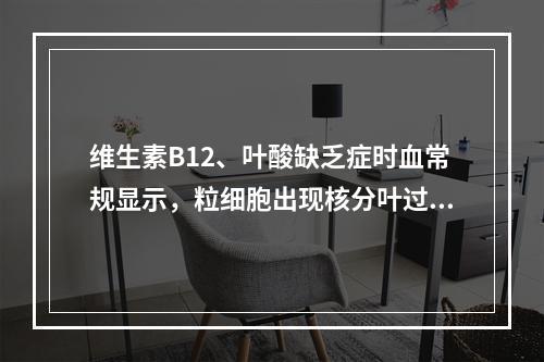 维生素B12、叶酸缺乏症时血常规显示，粒细胞出现核分叶过多，