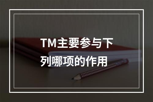 TM主要参与下列哪项的作用