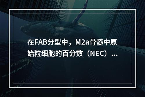 在FAB分型中，M2a骨髓中原始粒细胞的百分数（NEC）是