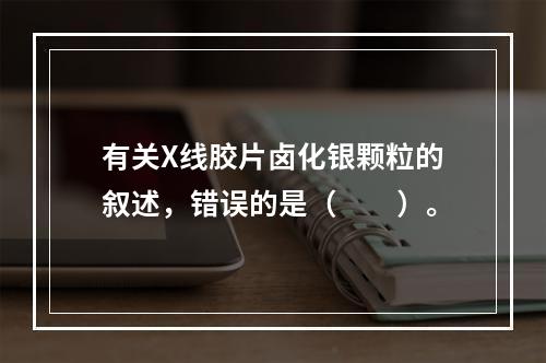 有关X线胶片卤化银颗粒的叙述，错误的是（　　）。