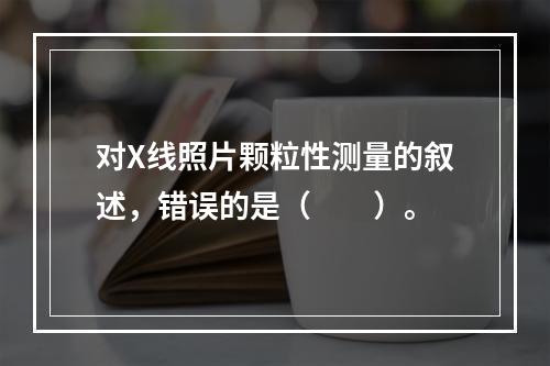 对X线照片颗粒性测量的叙述，错误的是（　　）。