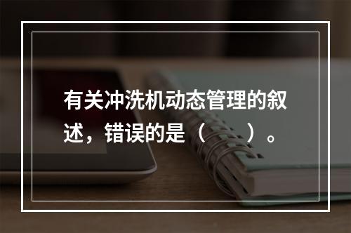 有关冲洗机动态管理的叙述，错误的是（　　）。