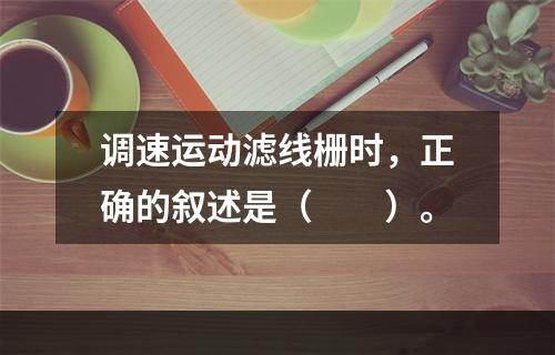 调速运动滤线栅时，正确的叙述是（　　）。