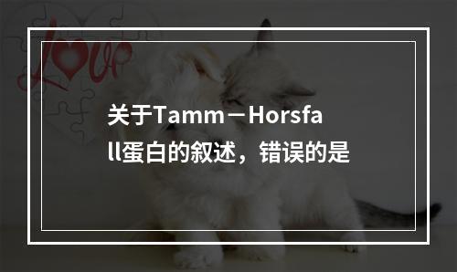 关于Tamm－Horsfall蛋白的叙述，错误的是