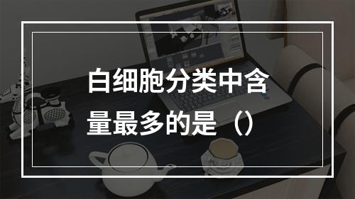 白细胞分类中含量最多的是（）