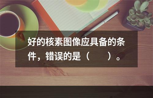 好的核素图像应具备的条件，错误的是（　　）。