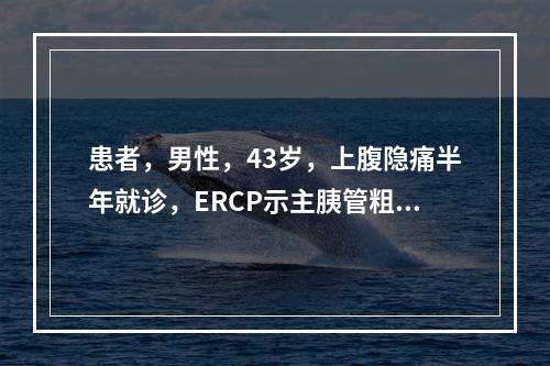 患者，男性，43岁，上腹隐痛半年就诊，ERCP示主胰管粗细