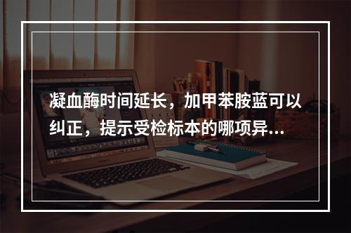 凝血酶时间延长，加甲苯胺蓝可以纠正，提示受检标本的哪项异常