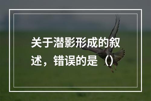 关于潜影形成的叙述，错误的是（）