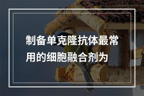 制备单克隆抗体最常用的细胞融合剂为