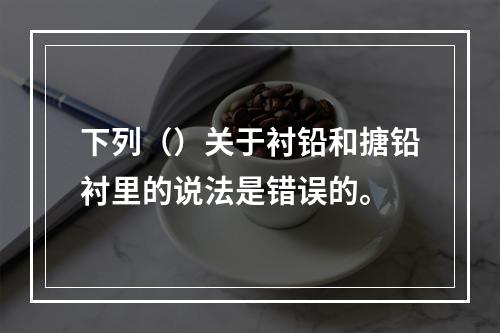 下列（）关于衬铅和搪铅衬里的说法是错误的。