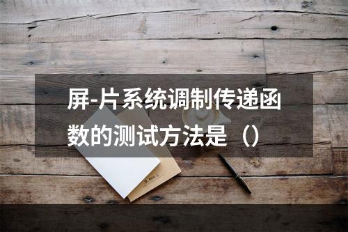 屏-片系统调制传递函数的测试方法是（）