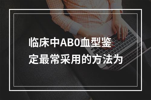 临床中AB0血型鉴定最常采用的方法为